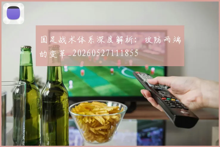 国足战术体系深度解析：攻防两端的变革_20260527111855