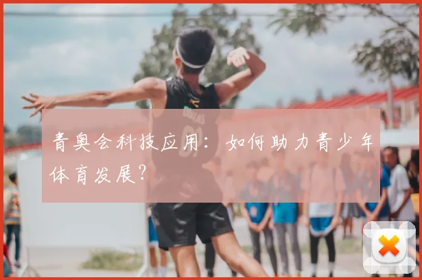 青奥会科技应用:如何助力青少年体育发展?