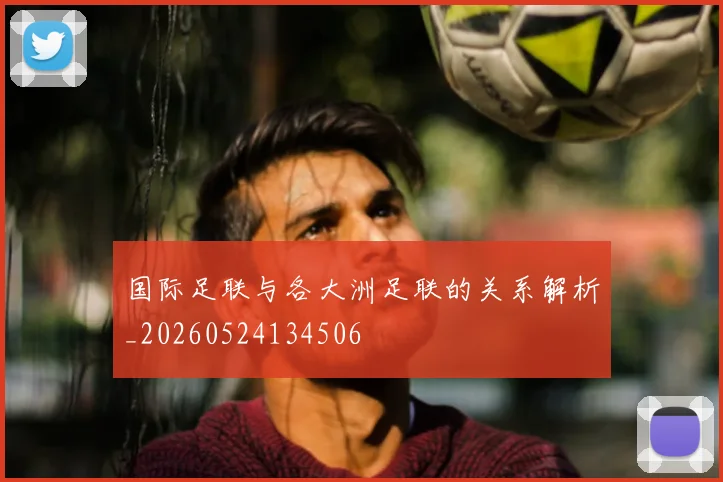 国际足联与各大洲足联的关系解析_20260524134506