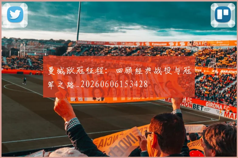 曼城欧冠征程：回顾经典战役与冠军之路_20260606153428