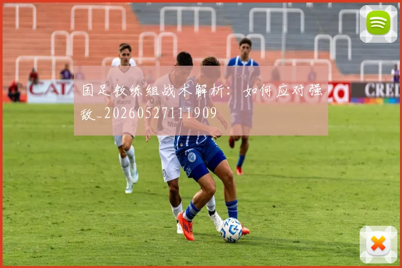 国足教练组战术解析:如何应对强敌_20260527111909