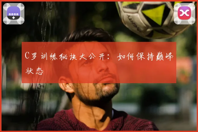 C罗训练秘诀大公开:如何保持巅峰状态