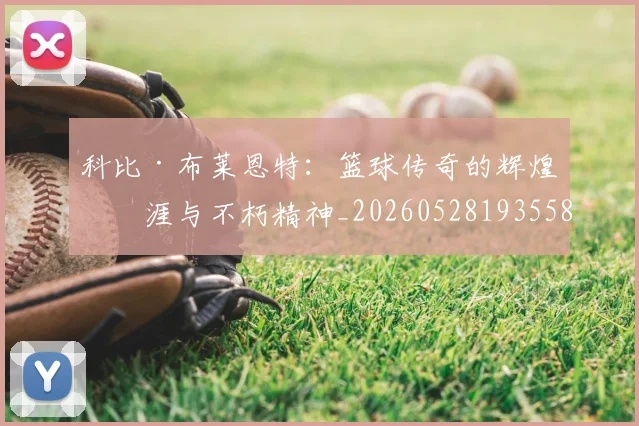 科比·布莱恩特:篮球传奇的辉煌生涯与不朽精神_20260528193558
