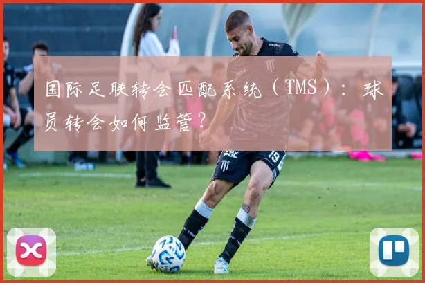 国际足联转会匹配系统(TMS):球员转会如何监管?
