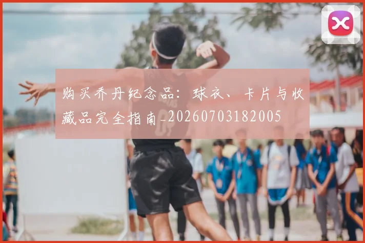 购买乔丹纪念品:球衣、卡片与收藏品完全指南_20260703182005