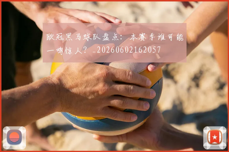 欧冠黑马球队盘点：本赛季谁可能一鸣惊人？_20260602162057