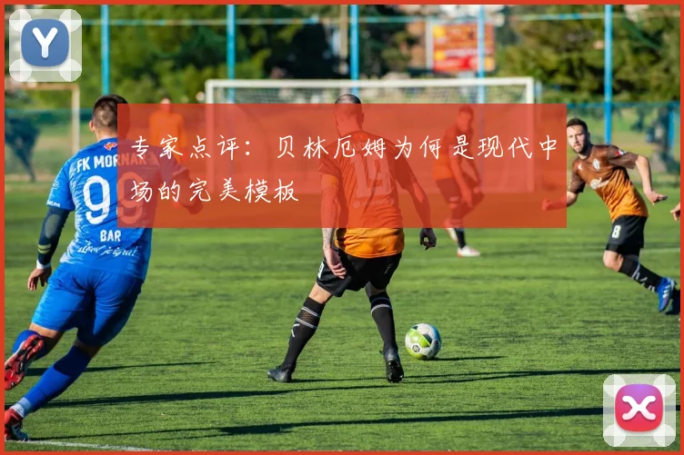 专家点评：贝林厄姆为何是现代中场的完美模板