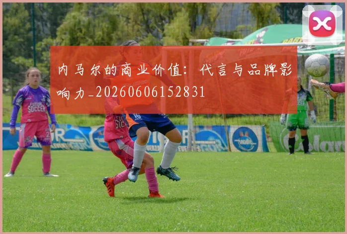 内马尔的商业价值:代言与品牌影响力_20260606152831
