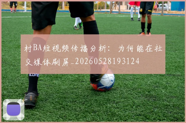 村BA短视频传播分析：为何能在社交媒体刷屏_20260528193124