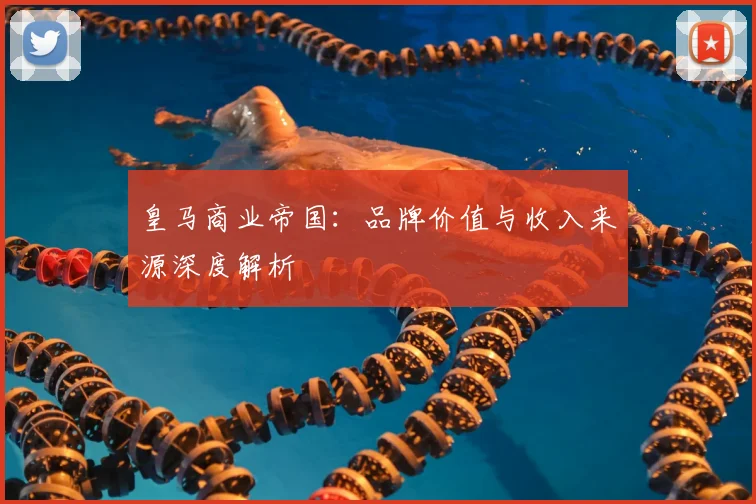 皇马商业帝国:品牌价值与收入来源深度解析