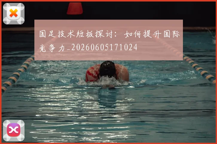 国足技术短板探讨:如何提升国际竞争力_20260605171024