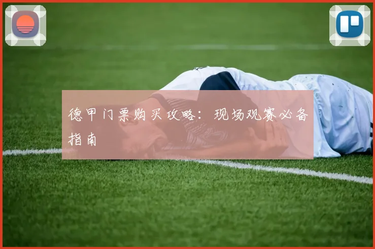德甲门票购买攻略:现场观赛必备指南