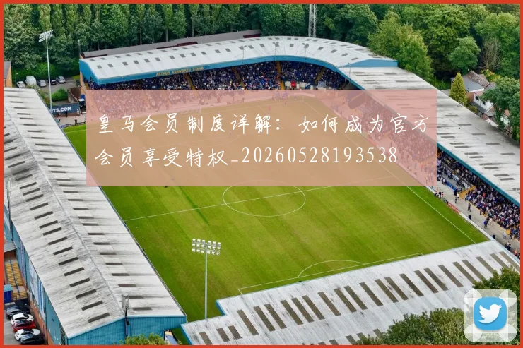 皇马会员制度详解:如何成为官方会员享受特权_20260528193538
