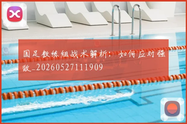 国足教练组战术解析：如何应对强敌_20260527111909