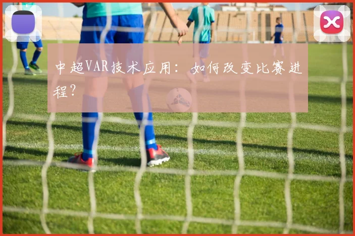 中超VAR技术应用:如何改变比赛进程?