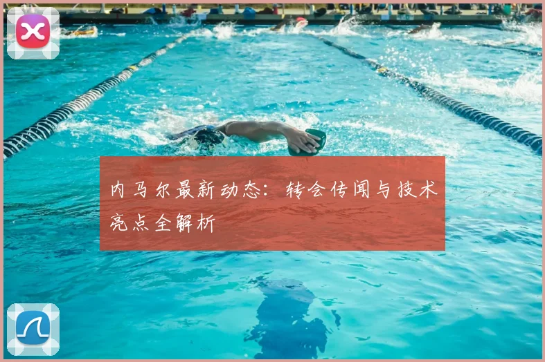 内马尔最新动态:转会传闻与技术亮点全解析