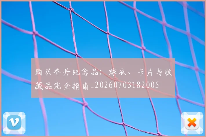 购买乔丹纪念品:球衣、卡片与收藏品完全指南_20260703182005