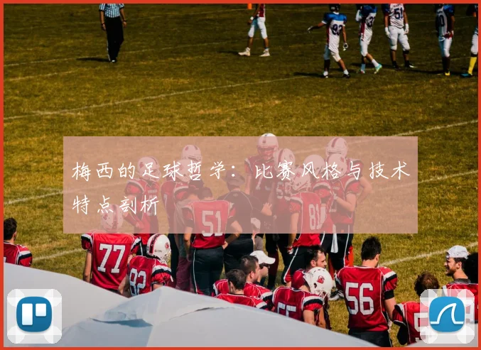 梅西的足球哲学:比赛风格与技术特点剖析
