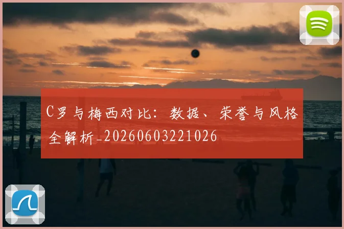C罗与梅西对比:数据、荣誉与风格全解析_20260603221026