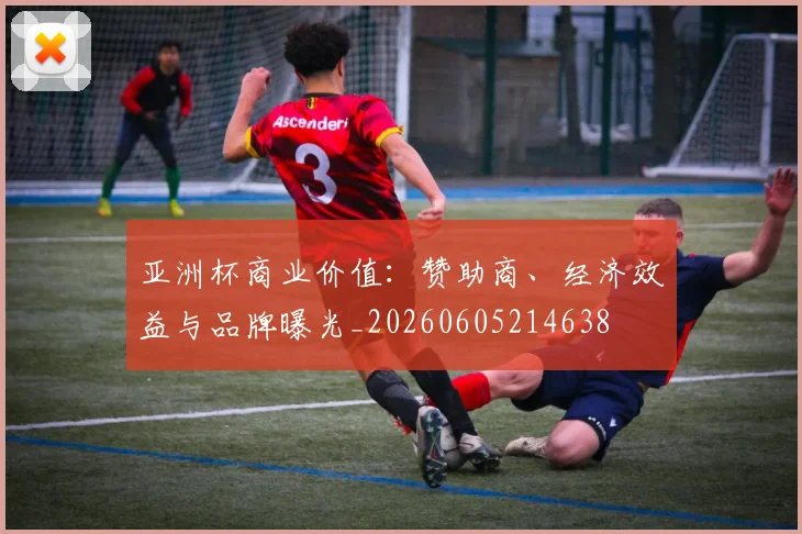 亚洲杯商业价值:赞助商、经济效益与品牌曝光_20260605214638