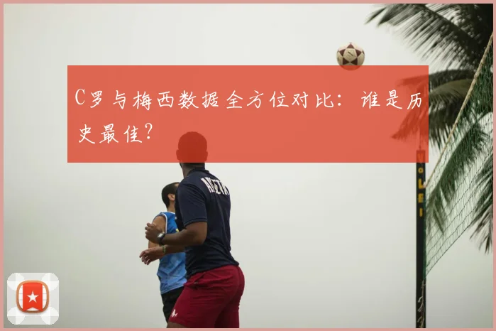 C罗与梅西数据全方位对比:谁是历史最佳?