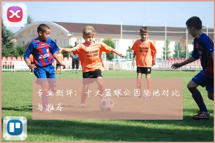专业测评：十大篮球公园场地对比与推荐