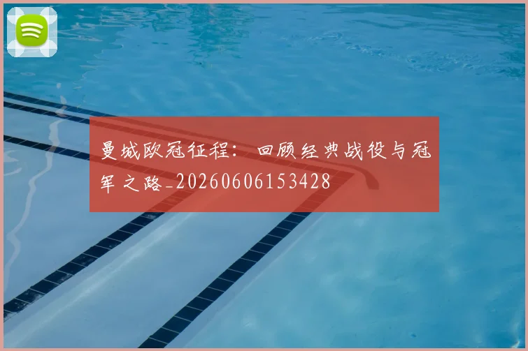 曼城欧冠征程:回顾经典战役与冠军之路_20260606153428