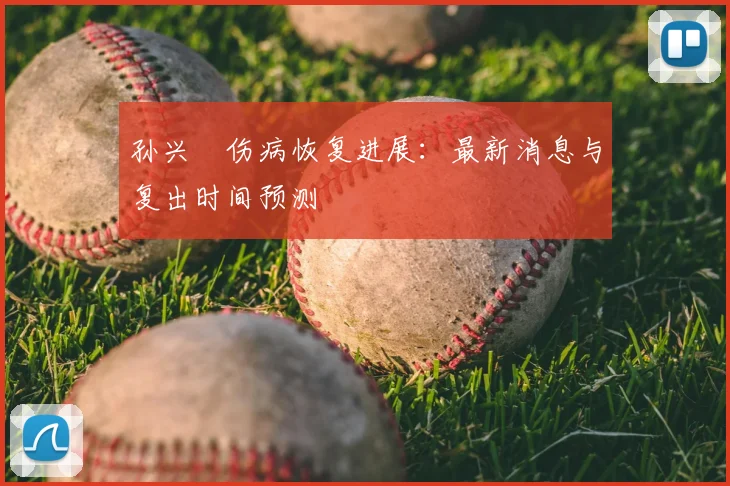 孙兴慜伤病恢复进展:最新消息与复出时间预测
