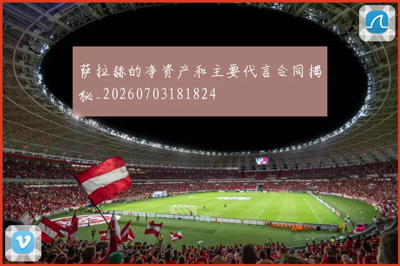 萨拉赫的净资产和主要代言合同揭秘_20260703181824