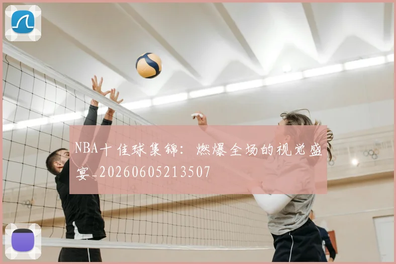 NBA十佳球集锦:燃爆全场的视觉盛宴_20260605213507