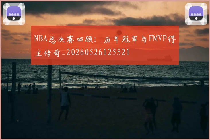 NBA总决赛回顾:历年冠军与FMVP得主传奇_20260526125521