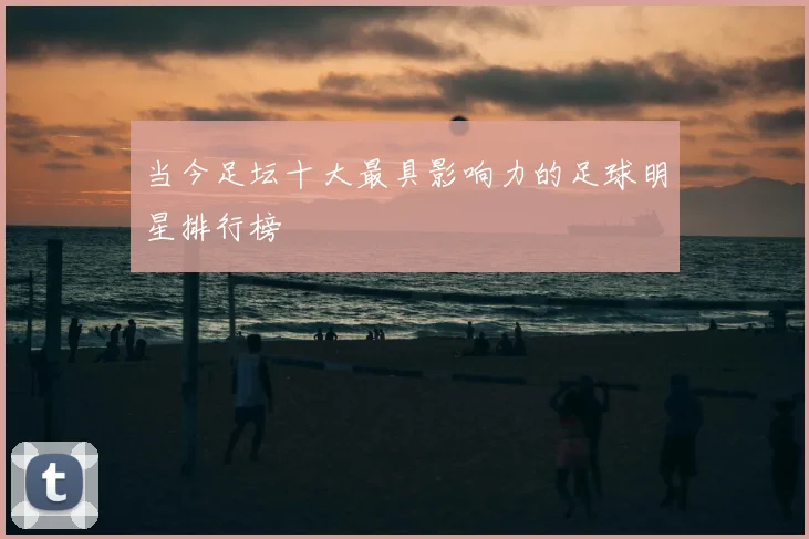 当今足坛十大最具影响力的足球明星排行榜