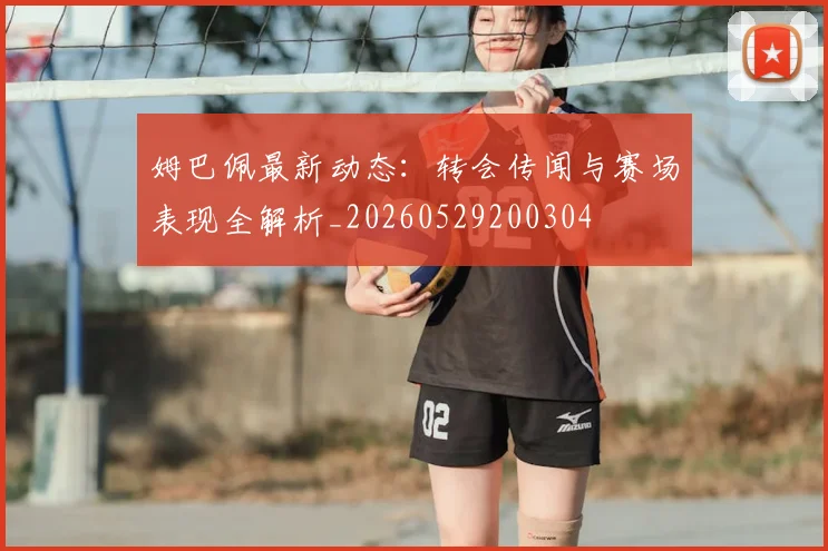 姆巴佩最新动态:转会传闻与赛场表现全解析_20260529200304
