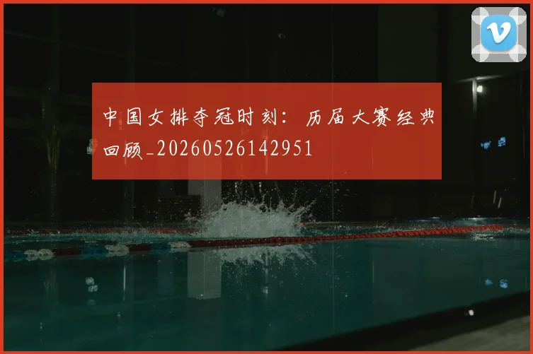 中国女排夺冠时刻:历届大赛经典回顾_20260526142951