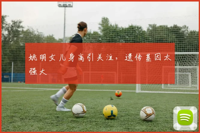 姚明女儿身高引关注,遗传基因太强大