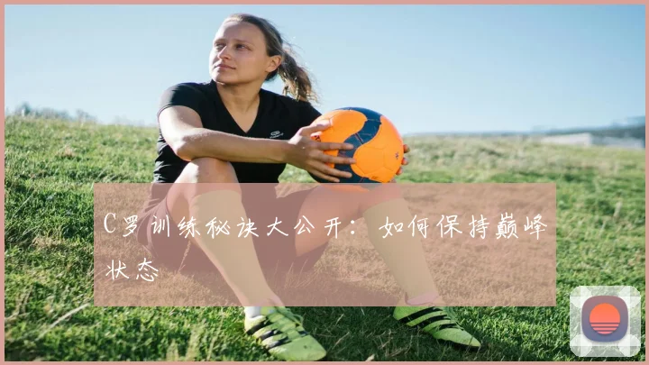 C罗训练秘诀大公开：如何保持巅峰状态