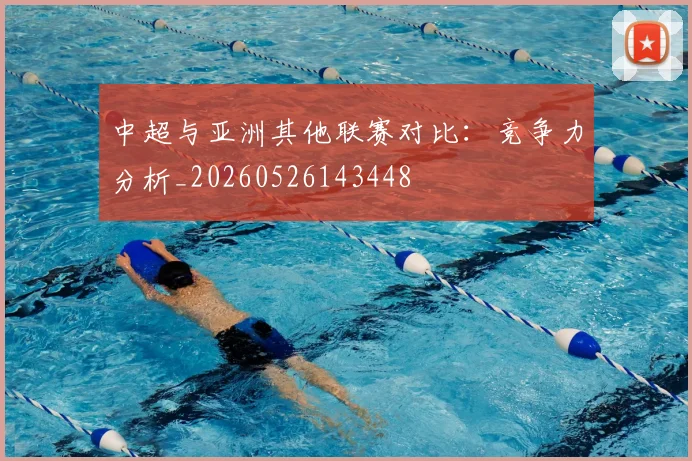 中超与亚洲其他联赛对比：竞争力分析_20260526143448