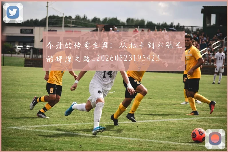 乔丹的传奇生涯:从北卡到六冠王的辉煌之路_20260523195423
