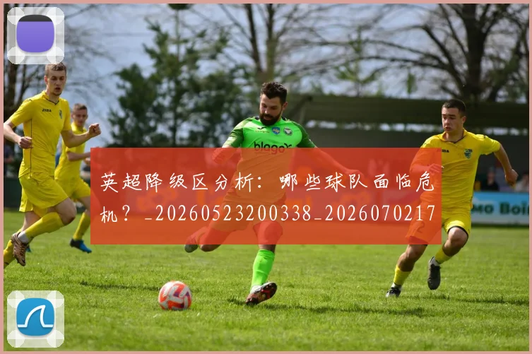 英超降级区分析：哪些球队面临危机？_20260523200338_20260702175134