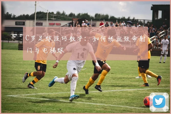 C罗足球技巧教学:如何练就致命射门与电梯球