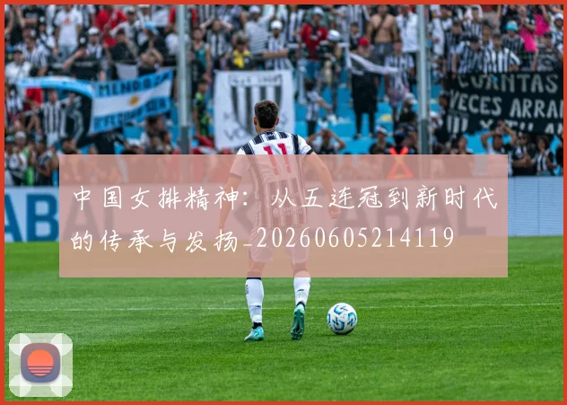 中国女排精神：从五连冠到新时代的传承与发扬_20260605214119