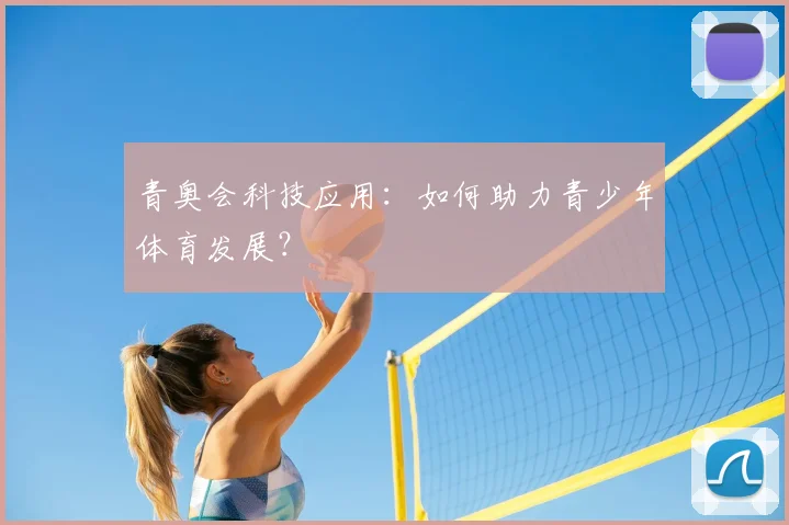 青奥会科技应用:如何助力青少年体育发展?
