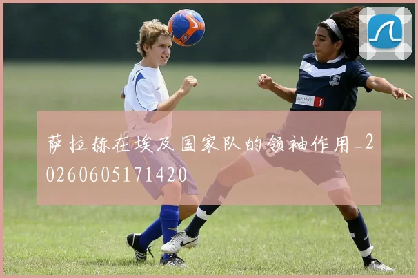 萨拉赫在埃及国家队的领袖作用_20260605171420