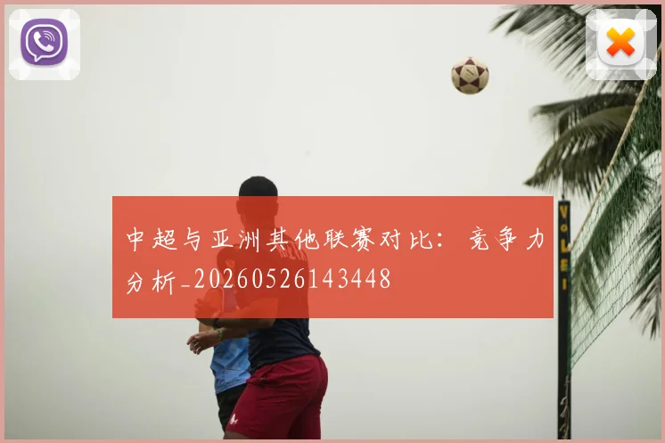 中超与亚洲其他联赛对比:竞争力分析_20260526143448