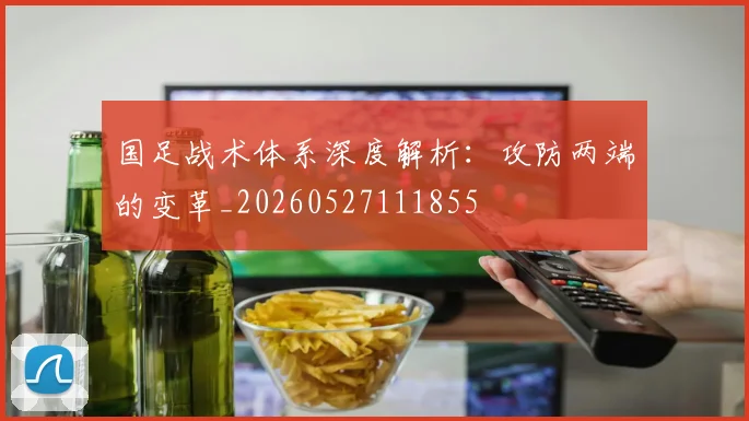 国足战术体系深度解析:攻防两端的变革_20260527111855