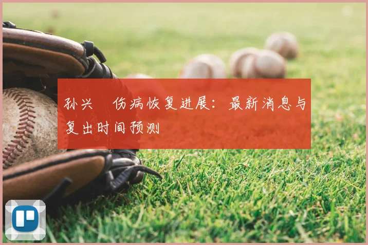 孙兴慜伤病恢复进展:最新消息与复出时间预测