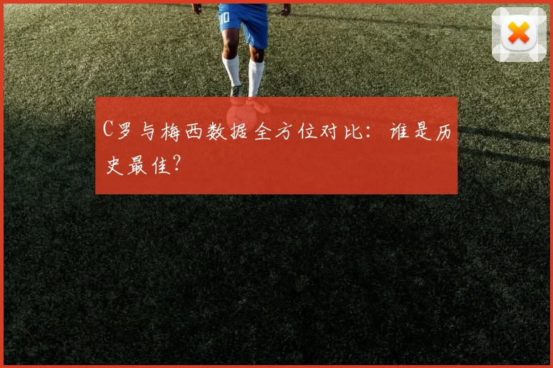 C罗与梅西数据全方位对比:谁是历史最佳?