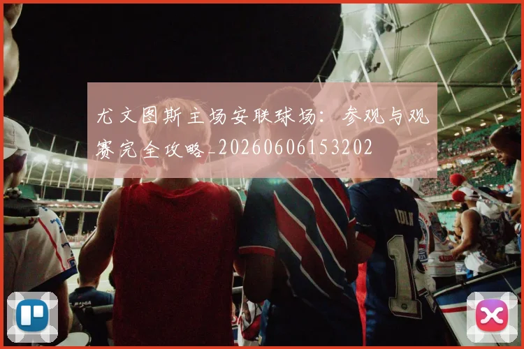 尤文图斯主场安联球场:参观与观赛完全攻略_20260606153202