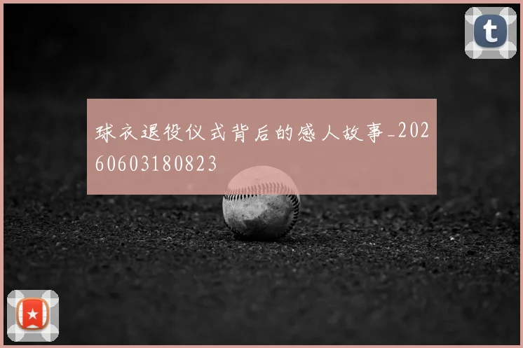 球衣退役仪式背后的感人故事_20260603180823