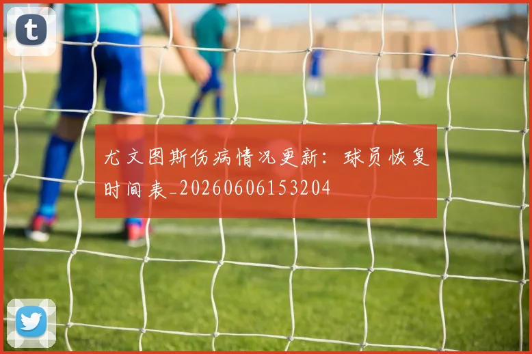 尤文图斯伤病情况更新：球员恢复时间表_20260606153204